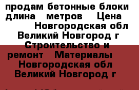 продам бетонные блоки длина 6 метров. › Цена ­ 3 000 - Новгородская обл., Великий Новгород г. Строительство и ремонт » Материалы   . Новгородская обл.,Великий Новгород г.